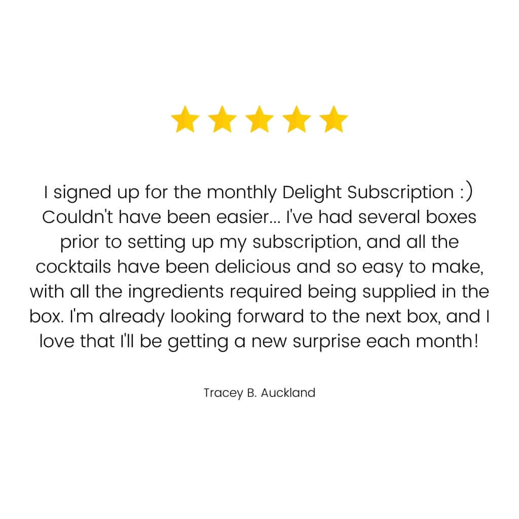 A customer review saying "Joined up for the monthly Delight Subscription :) Couldn't have been easier... I've had several boxes prior to setting up my subscription and all the cocktails have been delicious and so easy to make with all the ingredients required being supplied in the box. Looking forward to the next box already and love that I'll be getting a new surprise each month!"