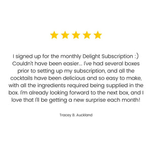 A customer review saying "Joined up for the monthly Delight Subscription :) Couldn't have been easier... I've had several boxes prior to setting up my subscription and all the cocktails have been delicious and so easy to make with all the ingredients required being supplied in the box. Looking forward to the next box already and love that I'll be getting a new surprise each month!"