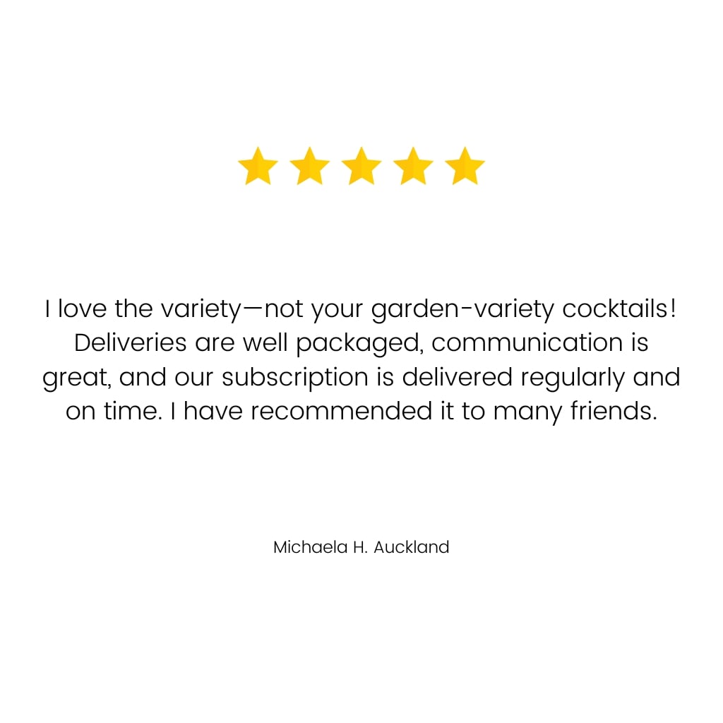 A customer review saying "Love the variety - not your garden variety cocktails! Deliveries well packaged, the communication is great, and our subscription is delivered regularly and on time. Have recommended to many friends."